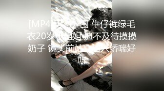 [MP4]再约外围 牛仔裤绿毛衣20岁小姐姐 迫不及待摸摸奶子 镜头前站立后入娇喘好听