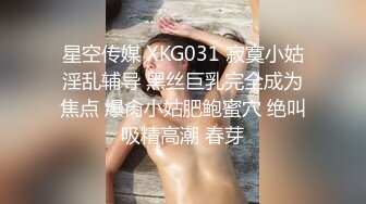 星空传媒 XKG031 寂寞小姑淫乱辅导 黑丝巨乳完全成为焦点 爆肏小姑肥鲍蜜穴 绝叫吸精高潮 春芽