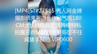 [MP4]STP27585 秀人网金牌摄影师果哥白金作品气质180CM大长腿极品芭蕾舞模特私拍露三点M腿自摸果哥忍不住咸猪手捅她 VIP0600