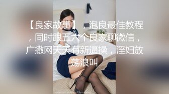 【良家故事】，泡良最佳教程，同时跟五六个良家聊微信，广撒网天天有新逼操，淫妇放荡浪叫