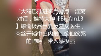 “大鸡巴插进来用力点”淫荡对话，推特大神【Bigfan13】爆肏极品巨乳反差女医生，肉丝开裆中出内射，欲仙欲死的呻吟，带入感极强