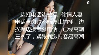 ✿边打电话边被操✿偷情人妻电话查岗也不能停止抽插！边挨操边接老公电话，已经高潮三次了，紧张刺激特容易高潮