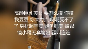 高颜巨乳美女 要怎么摸 你摸我豆豆 你大力点 啊啊受不了了 身材超丰满 鲍鱼肥美 被眼镜小哥无套输出 骚叫连连