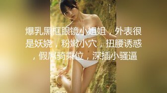 爆乳黑框眼镜小姐姐，外表很是妖娆，粉嫩小穴，扭腰诱惑，假屌骑乘位，深插小骚逼