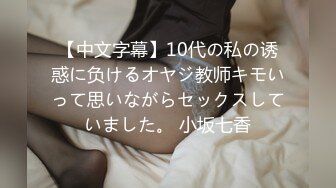 【中文字幕】10代の私の诱惑に负けるオヤジ教师キモいって思いながらセックスしていました。 小坂七香