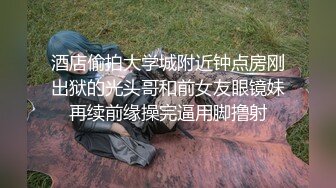 酒店偷拍大学城附近钟点房刚出狱的光头哥和前女友眼镜妹再续前缘操完逼用脚撸射