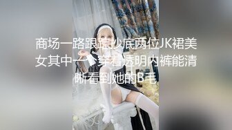 商场一路跟踪抄底两位JK裙美女其中一个穿着透明内裤能清晰看到她的B毛