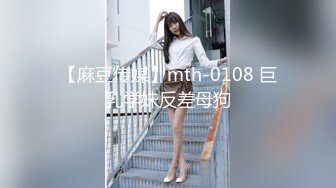 【麻豆传媒】mth-0108 巨乳学妹反差母狗