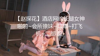 【赵探花】酒店网约长腿女神啪啪~会所撩妹~口爆~打飞机~二部 (2)