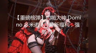 【重磅核弹】约啪大神 Domino 多米诺 8月最新福利，强推 (1)