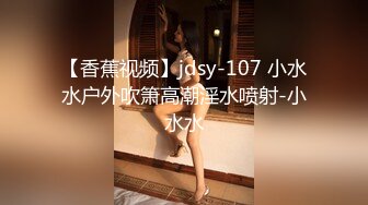 【香蕉视频】jdsy-107 小水水户外吹箫高潮淫水喷射-小水水