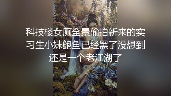 科技楼女厕全景偷拍新来的实习生小妹鲍鱼已经黑了没想到还是一个老江湖了