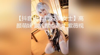 【抖音快手 毒妇 吴女士】高颜萌妹 露脸露点照片 紫薇视频