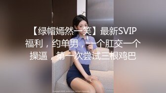 【绿帽嫣然一笑】最新SVIP福利，约单男，一个肛交一个操逼，第一次尝试三根鸡巴