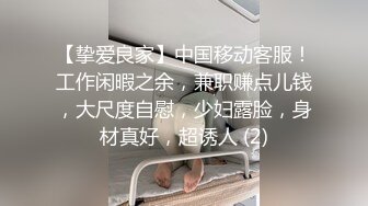 【挚爱良家】中国移动客服！工作闲暇之余，兼职赚点儿钱，大尺度自慰，少妇露脸，身材真好，超诱人 (2)