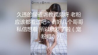 久违的尿道调教视频呀 老粉应该都看过吧～有好几个哥哥私信想看 所以就发了啦（宠粉喵）