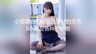 小哥酒店约炮极品身材的无毛B小女友各种姿势啪