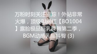 万粉时刻关注追踪！外站非常火爆，顶级BJ网红【BO1004】露脸极品巨乳裸舞第二季，BGM动感乳摇抖臀 (3)