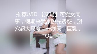 推荐JVID 【艾玛】可爱女同事，假期来我家脱光诱惑，掰穴超大尺度，一线天，巨乳，OL