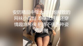 安防精品中年大叔约炮精致的网袜小母狗 本身就好看还穿情趣渔网袜 把持不住各种姿势内射