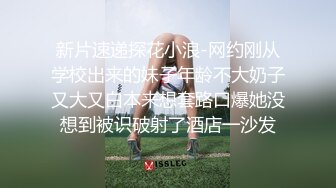 新片速递探花小浪-网约刚从学校出来的妹子年龄不大奶子又大又白本来想套路口爆她没想到被识破射了酒店一沙发