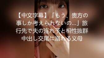 【中文字幕】「もう、贵方の事しか考えられないの…」旅行先で夫の连れ子と相性抜群中出し交尾に溺れる义母