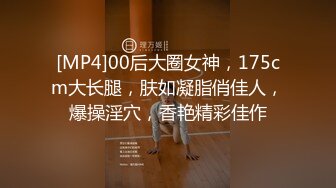 [MP4]00后大圈女神，175cm大长腿，肤如凝脂俏佳人，爆操淫穴，香艳精彩佳作