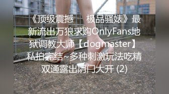 《顶级震撼㊙️极品骚婊》最新流出万狼求购OnlyFans地狱调教大师【dogmaster】私拍完结~多种刺激玩法吃精双通露出阴门大开 (2)