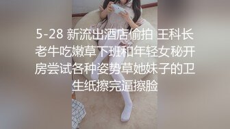 5-28 新流出酒店偷拍 王科长老牛吃嫩草下班和年轻女秘开房尝试各种姿势草她妹子的卫生纸擦完逼擦脸