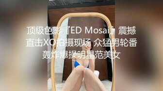 顶级色影『ED Mosai』震撼直击XO拍摄现场 众猛男轮番轰炸爆操明星范美女