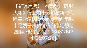 【新速片遞】 《顶级☀️摄影大咖》行业内十分知名新时代网黄导演EdMosaic精品-韵味十足嫂子寂寞销魂自慰幻想与四眼小叔子乱伦[1080M/MP4/01:07:26]