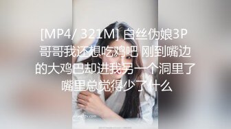 [MP4/ 321M] 白丝伪娘3P 哥哥我还想吃鸡吧 刚到嘴边的大鸡巴却进我另一个洞里了 嘴里总觉得少了什么