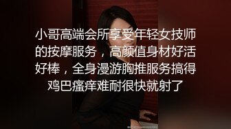 小哥高端会所享受年轻女技师的按摩服务，高颜值身材好活好棒，全身漫游胸推服务搞得鸡巴瘙痒难耐很快就射了