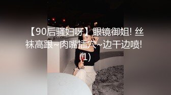 【90后骚妇呀】眼镜御姐! 丝袜高跟~肉嘴插穴~边干边喷! (1)