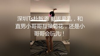 深圳Ts朴智恩 挺拔豪乳，和直男小哥哥互操菊花，还是小哥哥会玩儿！