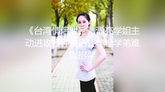 《台湾情侣泄密》漂亮学姐主动进攻各种技巧让年轻学弟难以招架