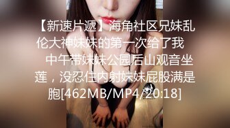 【新速片遞】海角社区兄妹乱伦大神妹妹的第一次给了我❤️中午带妹妹公园后山观音坐莲，没忍住内射妹妹屁股满是胞[462MB/MP4/20:18]