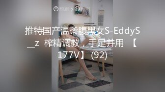 推特国产温柔腹黑女S-EddyS__z  榨精调教，手足并用  【177V】 (92)