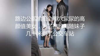 路边公厕偷拍个掰穴尿尿的高颜值美女，为了拍脸尾随妹子几十米到了公交车站