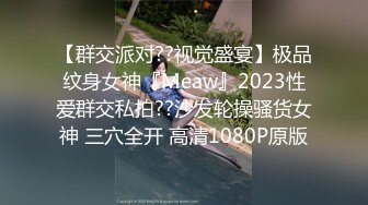 【群交派对??视觉盛宴】极品纹身女神『Meaw』2023性爱群交私拍??沙发轮操骚货女神 三穴全开 高清1080P原版