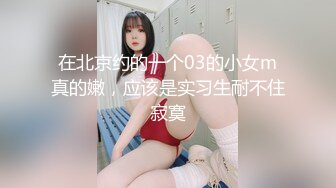 在北京约的一个03的小女m真的嫩，应该是实习生耐不住寂寞