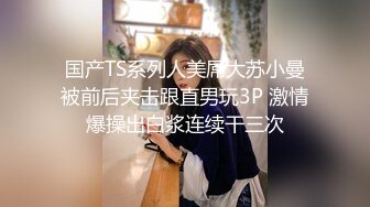 国产TS系列人美屌大苏小曼被前后夹击跟直男玩3P 激情爆操出白浆连续干三次