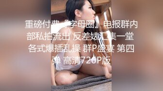 重磅付费『字母圈』电报群内部私拍流出 反差婊汇集一堂 各式爆插乱操 群P盛宴 第四弹 高清720P版