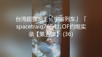 台湾超强炮王「宇宙列车」「spacetrain7654」OF约炮实录【第五弹】 (36)