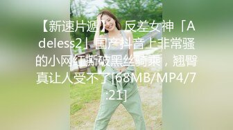 【新速片遞】 ✨反差女神「Adeless2」国产抖音上非常骚的小网红撕破黑丝骑乘，翘臀真让人受不了[68MB/MP4/7:21]