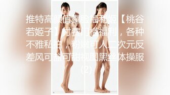 推特高颜值露脸福利姬【桃谷若姬子】付费门槛福利，各种不雅私拍，粉嫩可人二次元反差风可盐可甜视图黑丝体操服 (2)