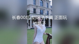 长春00后c奶妹子下篇 正面玩她奶子