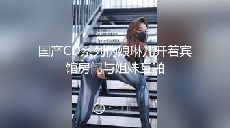 国产CD系列伪娘琳儿开着宾馆房门与姐妹互啪