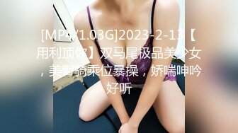 [MP4/1.03G]2023-2-13【用利顶你】双马尾极品美少女，美臀骑乘位暴操，娇喘呻吟好听