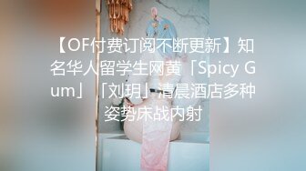 【OF付费订阅不断更新】知名华人留学生网黄「Spicy Gum」「刘玥」清晨酒店多种姿势床战内射